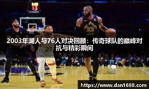 2003年湖人与76人对决回顾：传奇球队的巅峰对抗与精彩瞬间