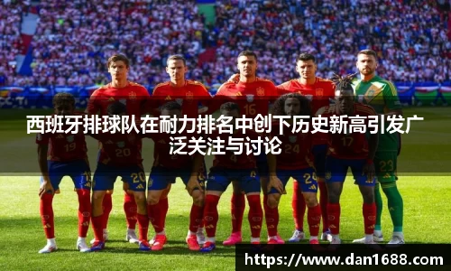 西班牙排球队在耐力排名中创下历史新高引发广泛关注与讨论