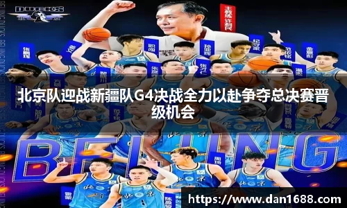 北京队迎战新疆队G4决战全力以赴争夺总决赛晋级机会