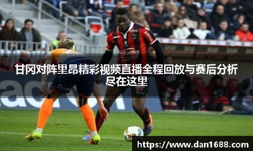 甘冈对阵里昂精彩视频直播全程回放与赛后分析尽在这里